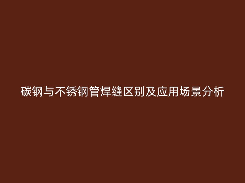 碳钢与不锈钢管焊缝区别及应用场景分析