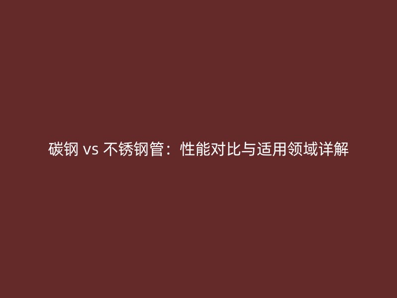 碳钢 vs 不锈钢管：性能对比与适用领域详解