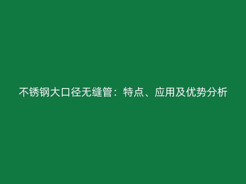 不锈钢大口径无缝管：特点、应用及优势分析