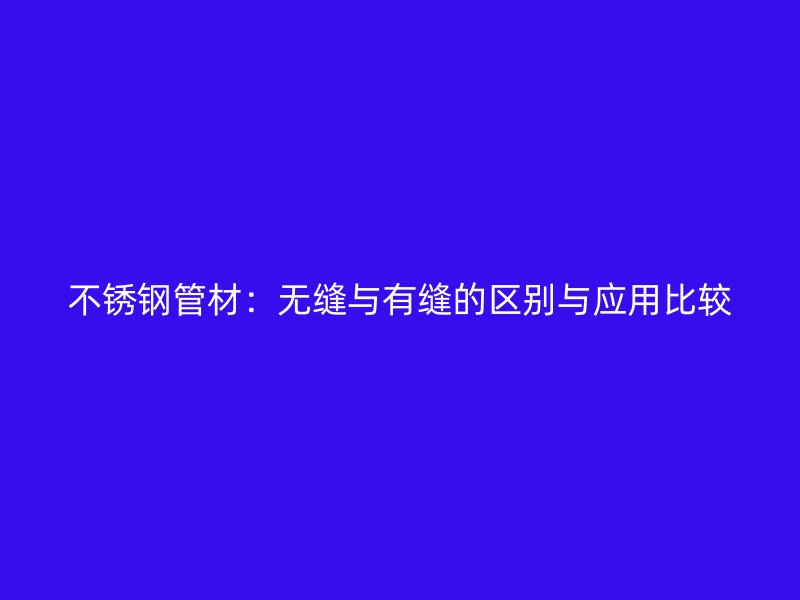 不锈钢管材：无缝与有缝的区别与应用比较