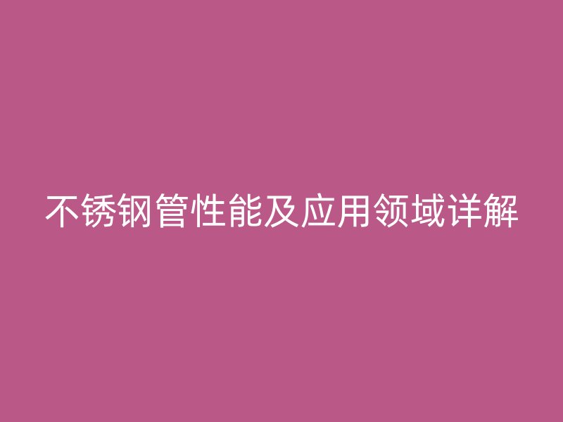 不锈钢管性能及应用领域详解