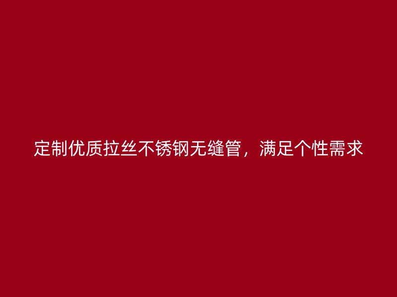 定制优质拉丝不锈钢无缝管,满足个性需求
