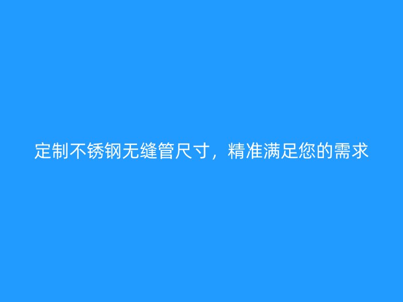 定制不锈钢无缝管尺寸,精准满足您的需求