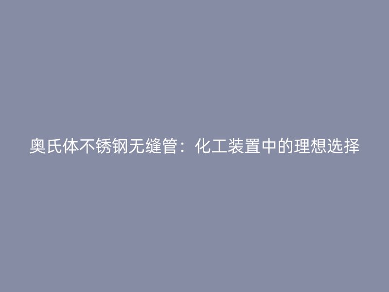 奥氏体不锈钢无缝管:化工装置中的理想选择