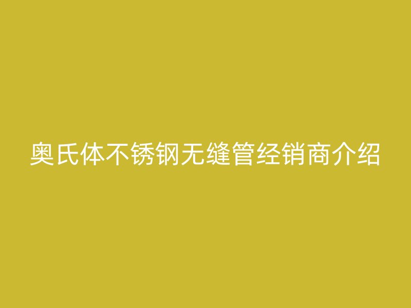 奥氏体不锈钢无缝管经销商介绍