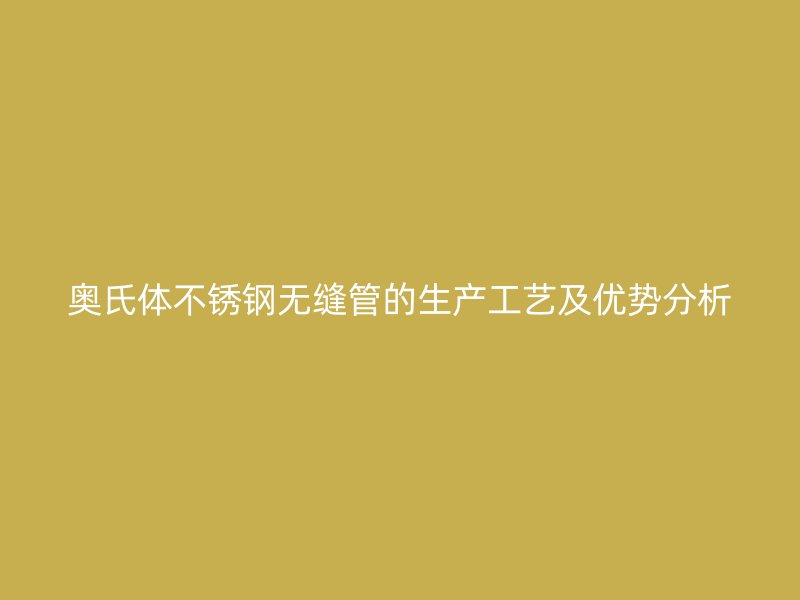 奥氏体不锈钢无缝管的生产工艺及优势分析