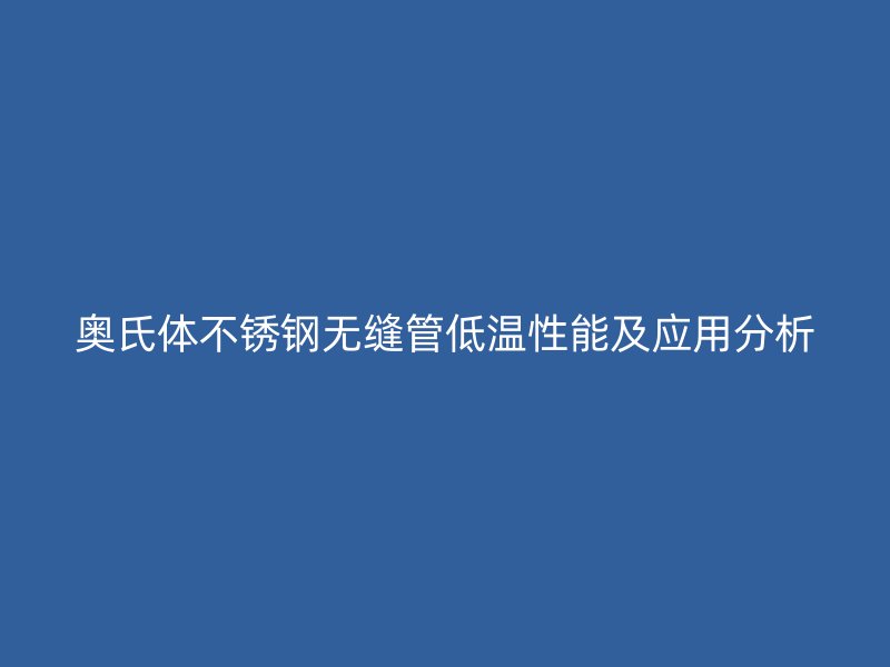 奥氏体不锈钢无缝管低温性能及应用分析