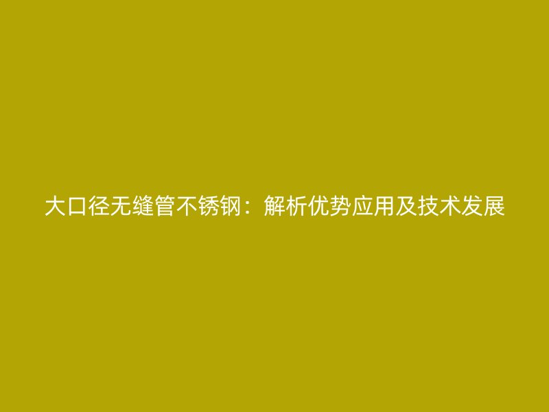 大口径无缝管不锈钢:解析优势应用及技术发展