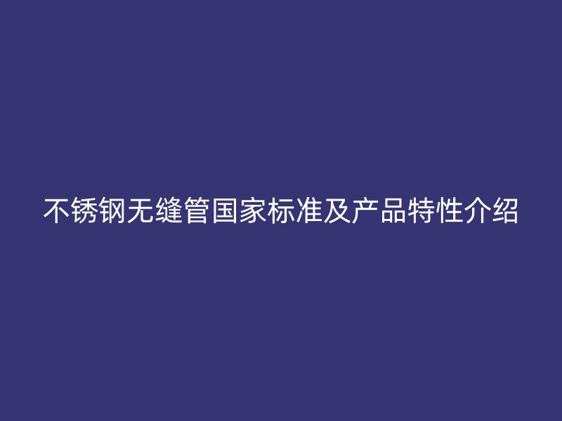 不锈钢无缝管国家标准及产品特性介绍
