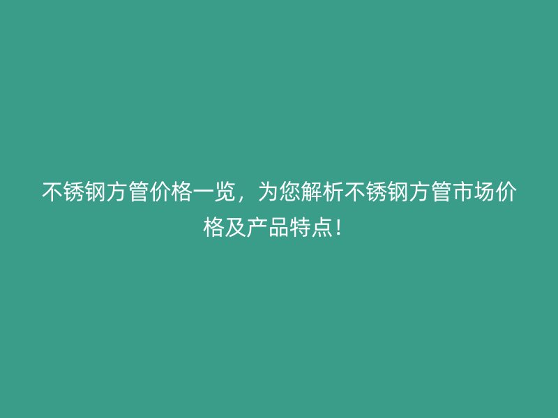 不锈钢方管价格一览，为您解析不锈钢方管市场价格及产品特点！