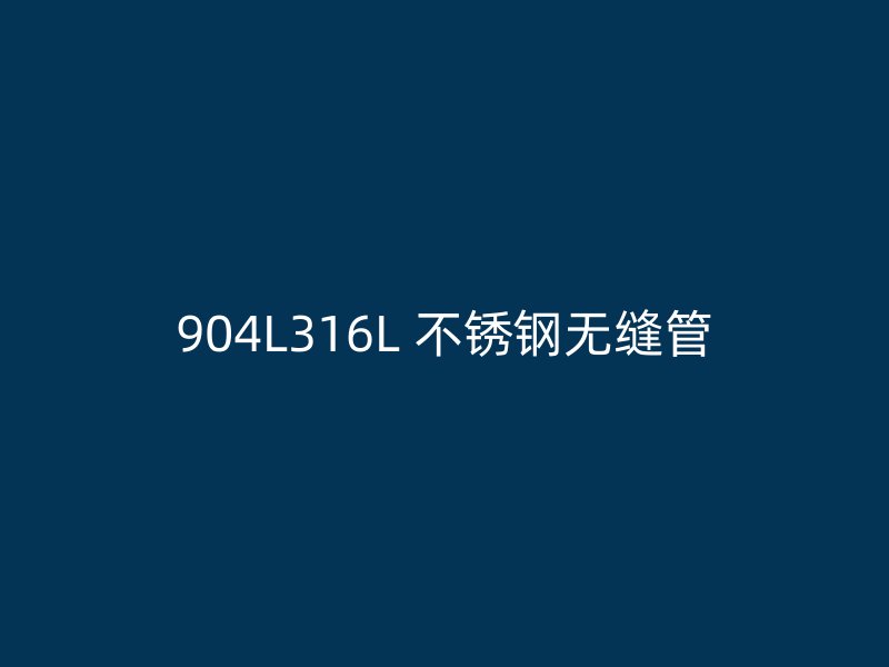 904L316L 不锈钢无缝管