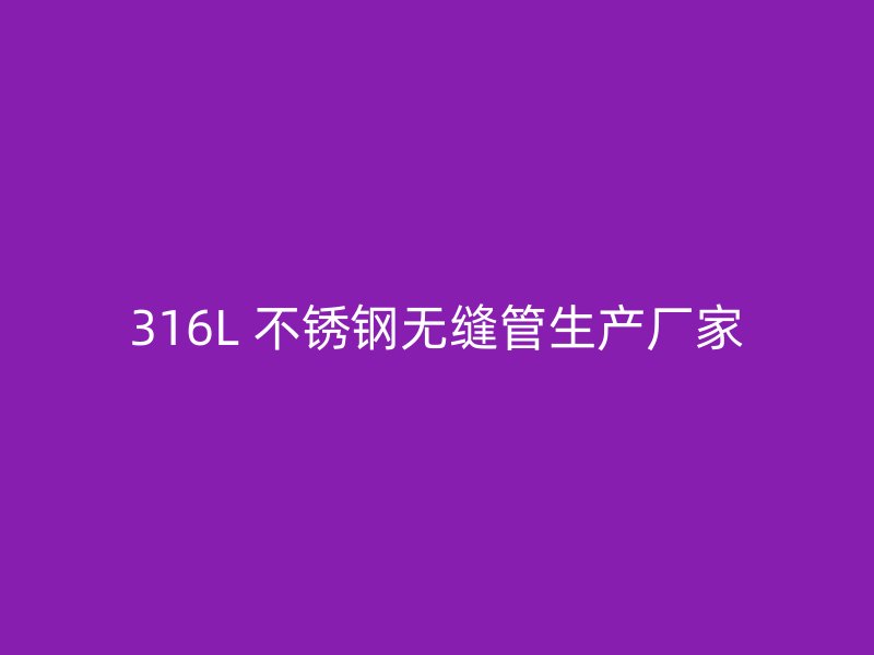 316L 不锈钢无缝管生产厂家