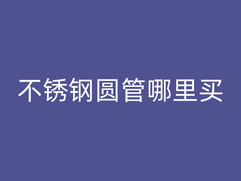 不锈钢圆管哪里买