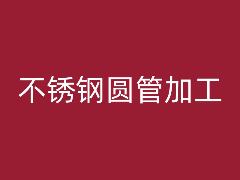不锈钢圆管加工