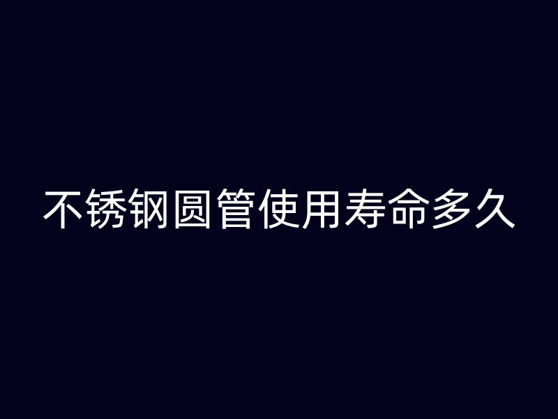不锈钢圆管使用寿命多久