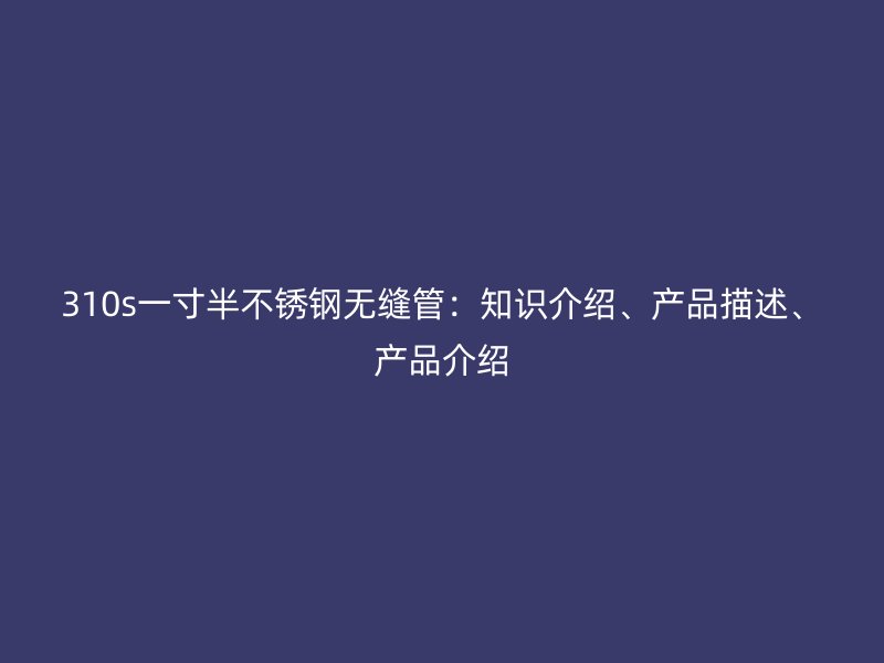 310s一寸半不锈钢无缝管：知识介绍、产品描述、产品介绍