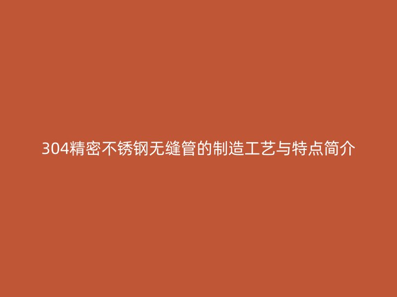 304精密不锈钢无缝管的制造工艺与特点简介
