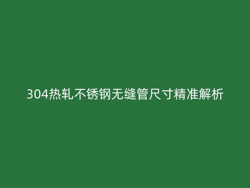 304热轧不锈钢无缝管尺寸精准解析