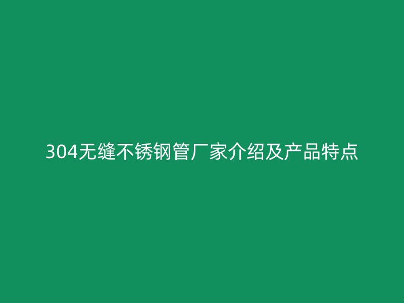 304无缝不锈钢管厂家介绍及产品特点
