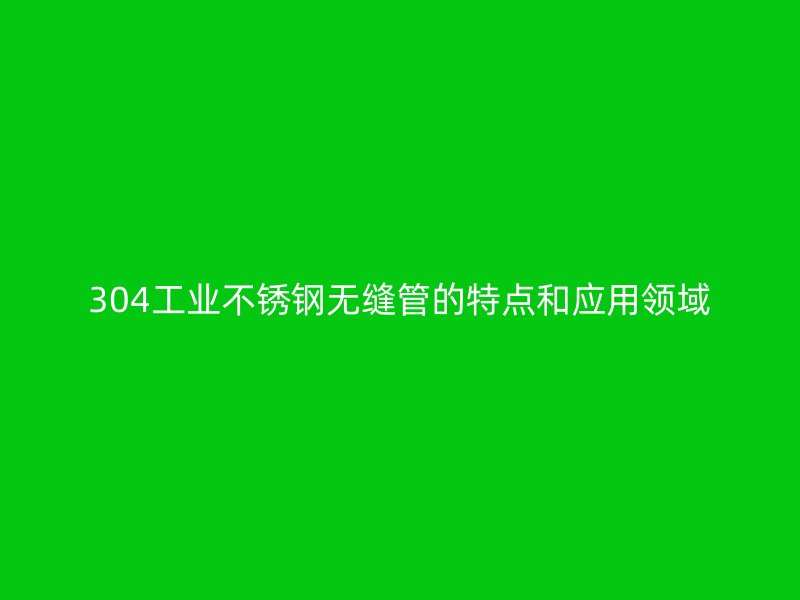 304工业不锈钢无缝管的特点和应用领域