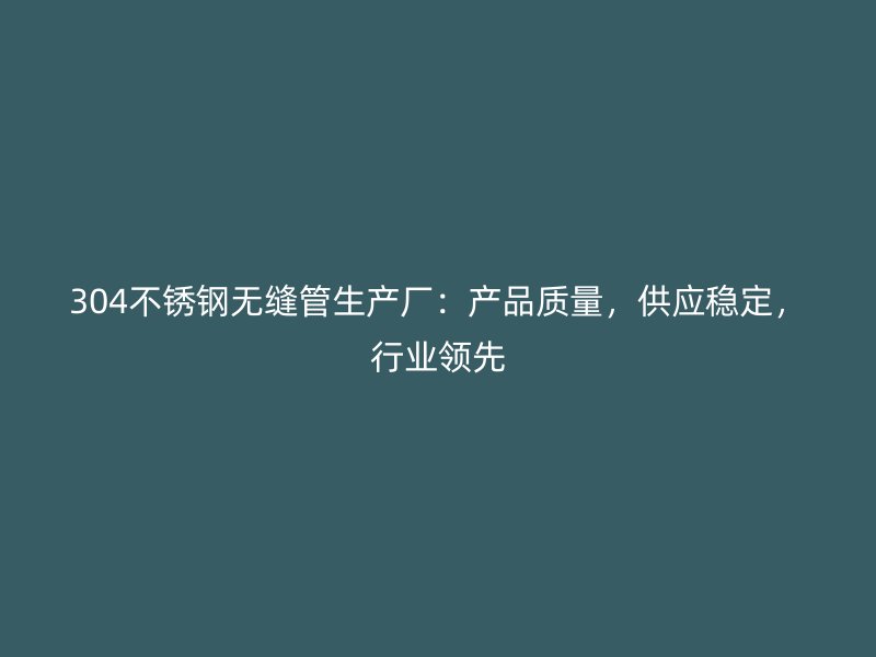 304不锈钢无缝管生产厂：产品质量，供应稳定，行业领先