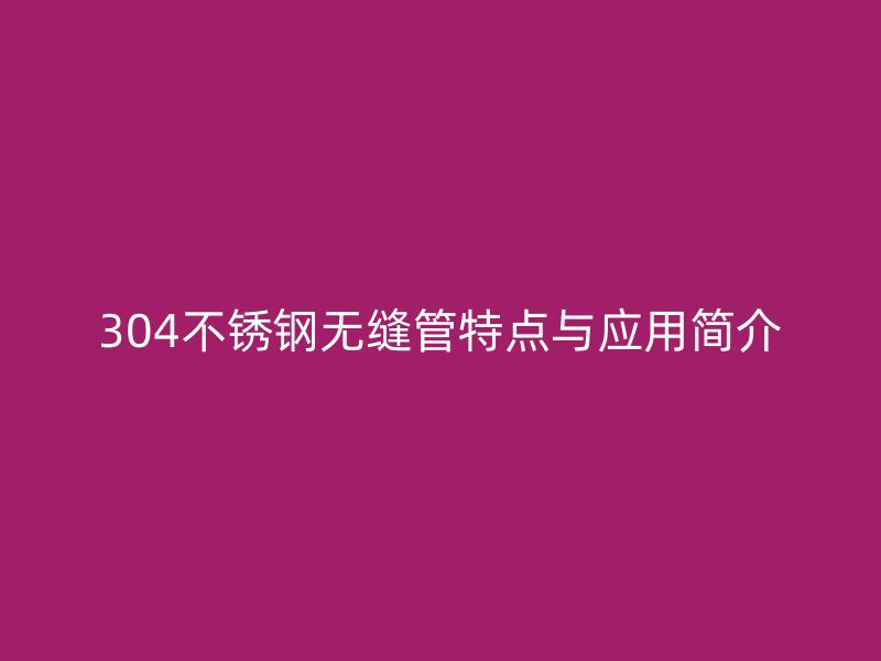 304不锈钢无缝管特点与应用简介