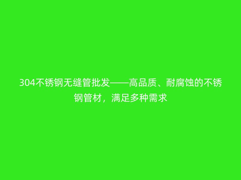 304不锈钢无缝管批发——高品质、耐腐蚀的不锈钢管材，满足多种需求