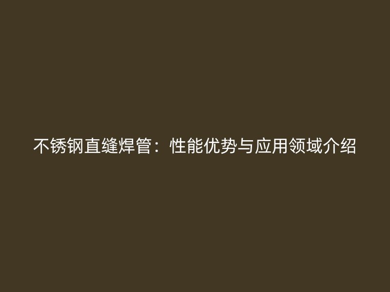不锈钢直缝焊管：性能优势与应用领域介绍