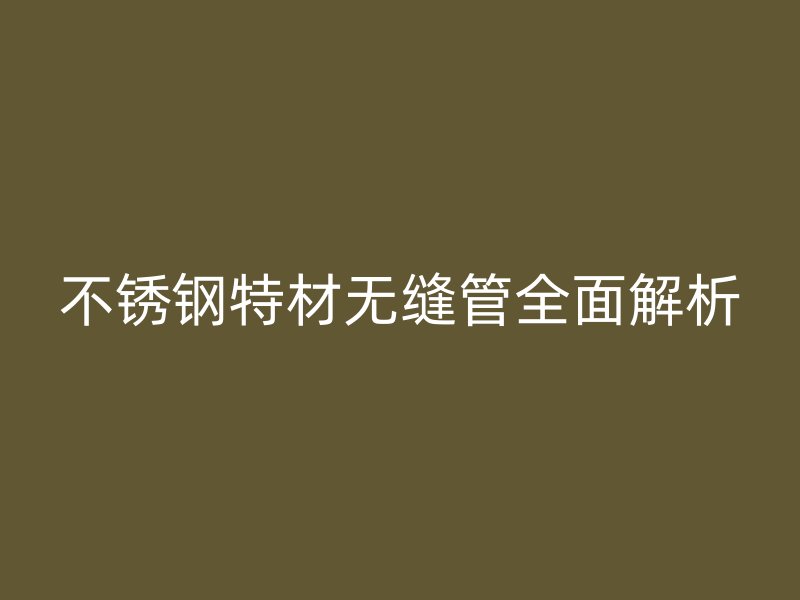 不锈钢特材无缝管全面解析
