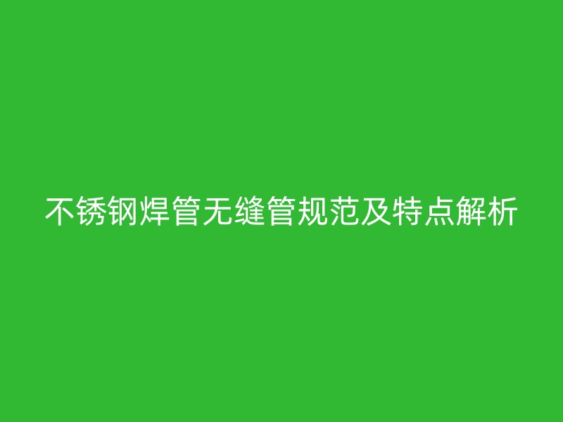 不锈钢焊管无缝管规范及特点解析