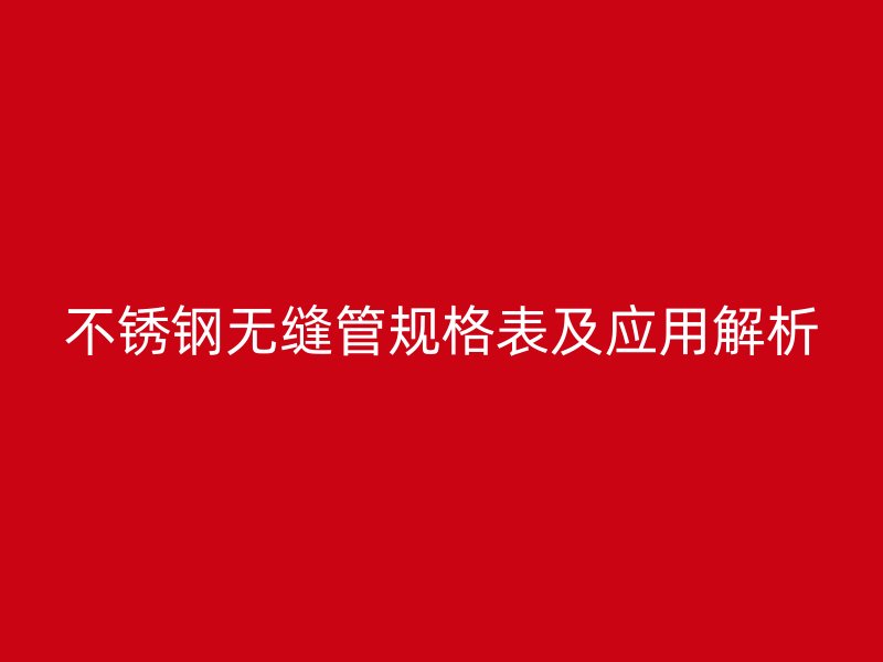 不锈钢无缝管规格表及应用解析