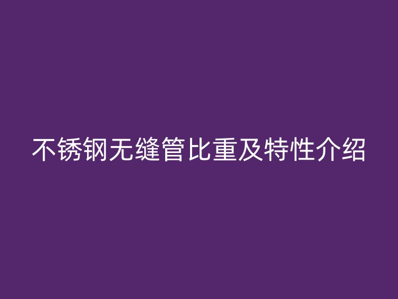 不锈钢无缝管比重及特性介绍