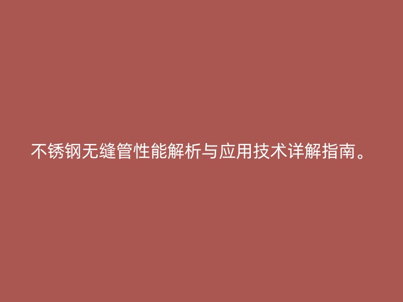 不锈钢无缝管性能解析与应用技术详解指南。