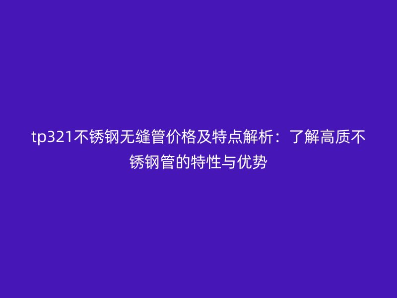 tp321不锈钢无缝管价格及特点解析：了解高质不锈钢管的特性与优势