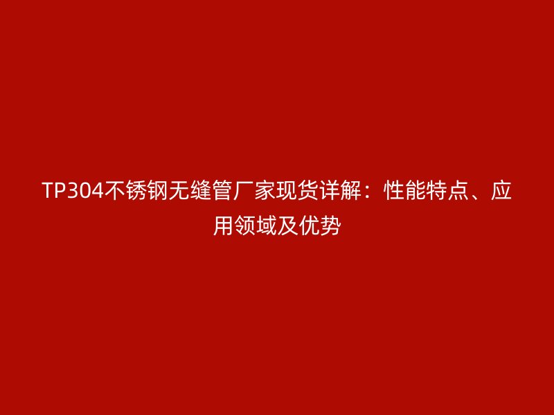 TP304不锈钢无缝管厂家现货详解：性能特点、应用领域及优势