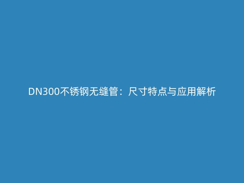 DN300不锈钢无缝管：尺寸特点与应用解析