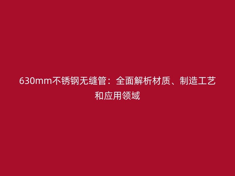 630mm不锈钢无缝管：全面解析材质、制造工艺和应用领域