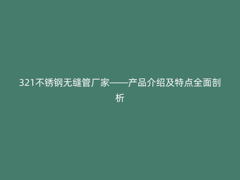 321不锈钢无缝管厂家——产品介绍及特点全面剖析